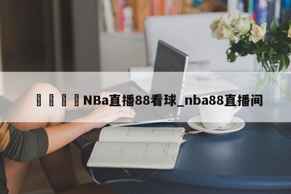 🍊NBa直播88看球_nba88直播间