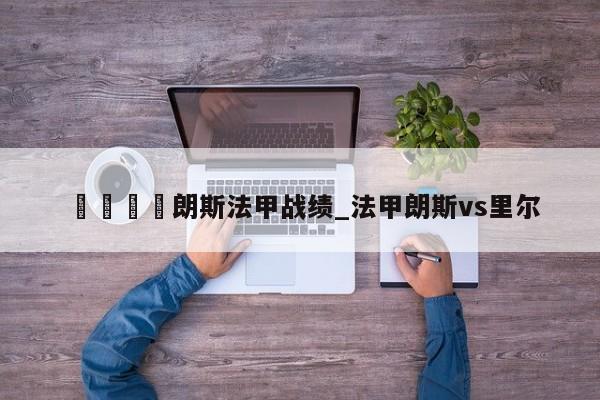 🍊朗斯法甲战绩_法甲朗斯vs里尔