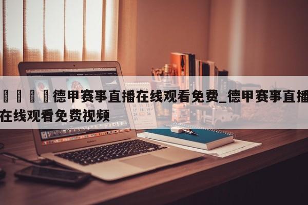 🍊德甲赛事直播在线观看免费_德甲赛事直播在线观看免费视频
