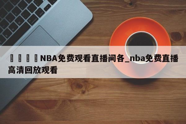 🍊NBA免费观看直播间各_nba免费直播高清回放观看