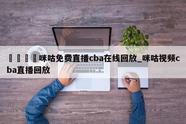 🍊咪咕免费直播cba在线回放_咪咕视频cba直播回放