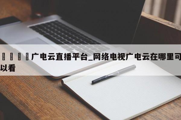 🍊广电云直播平台_网络电视广电云在哪里可以看