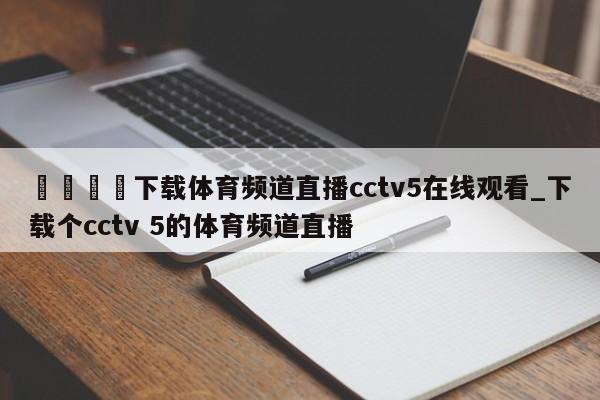 🍊下载体育频道直播cctv5在线观看_下载个cctv 5的体育频道直播