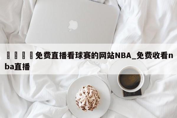 🍊免费直播看球赛的网站NBA_免费收看nba直播