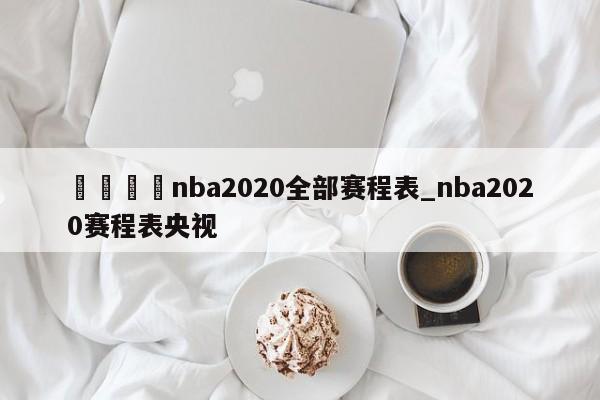 🍊nba2020全部赛程表_nba2020赛程表央视