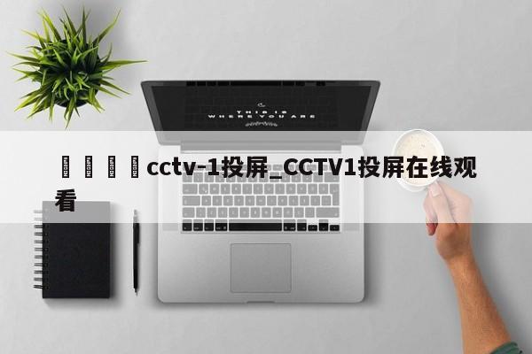 🍊cctv-1投屏_CCTV1投屏在线观看