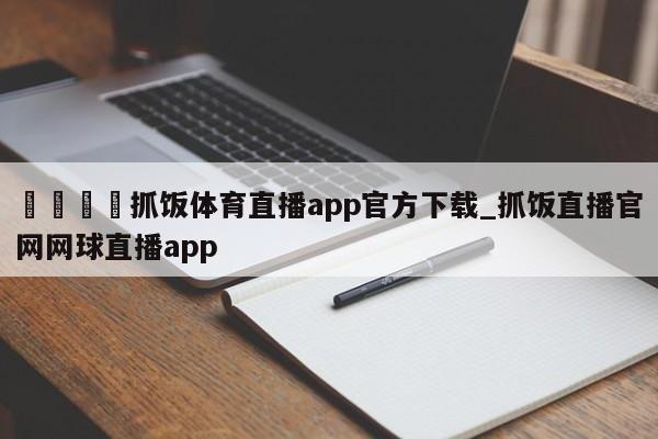 🍊抓饭体育直播app官方下载_抓饭直播官网网球直播app