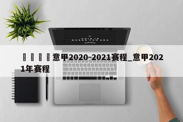 🍊意甲2020-2021赛程_意甲2021年赛程