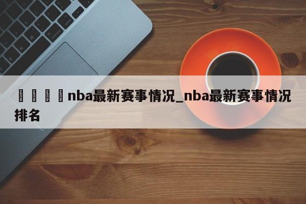 🍊nba最新赛事情况_nba最新赛事情况排名