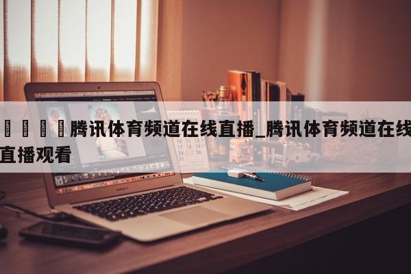 🍊腾讯体育频道在线直播_腾讯体育频道在线直播观看