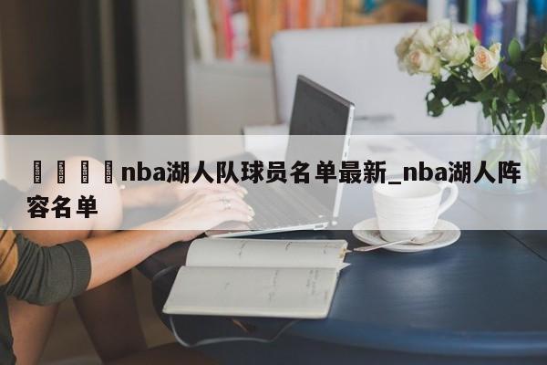 🍊nba湖人队球员名单最新_nba湖人阵容名单