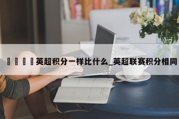 🍊英超积分一样比什么_英超联赛积分相同