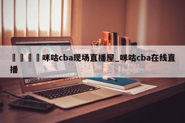 🍊咪咕cba现场直播屋_咪咕cba在线直播