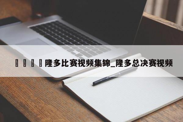 🍊隆多比赛视频集锦_隆多总决赛视频