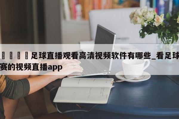 🍊足球直播观看高清视频软件有哪些_看足球赛的视频直播app