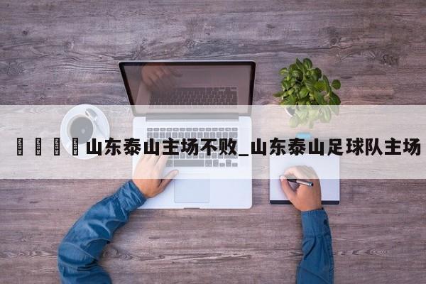 🍊山东泰山主场不败_山东泰山足球队主场