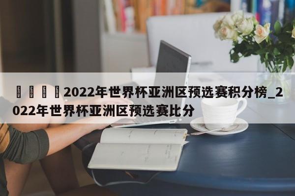 🍊2022年世界杯亚洲区预选赛积分榜_2022年世界杯亚洲区预选赛比分