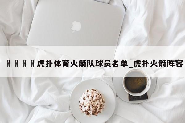 🍊虎扑体育火箭队球员名单_虎扑火箭阵容