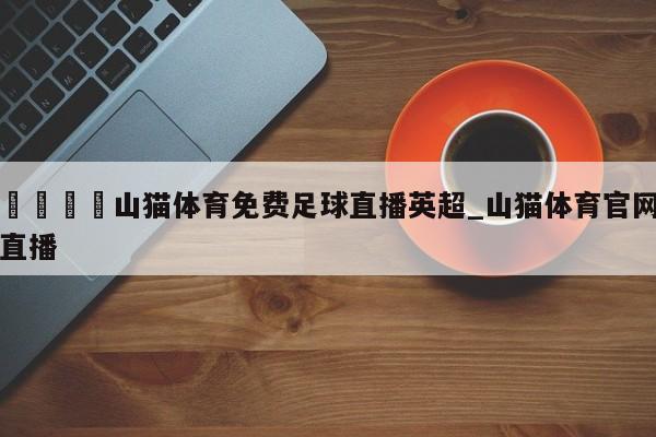 🍊山猫体育免费足球直播英超_山猫体育官网直播