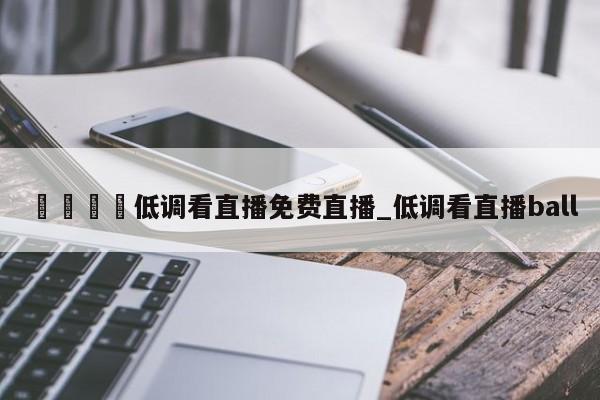 🍊低调看直播免费直播_低调看直播ball