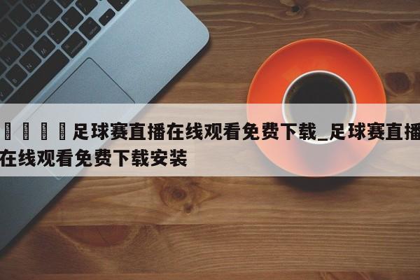 🍊足球赛直播在线观看免费下载_足球赛直播在线观看免费下载安装