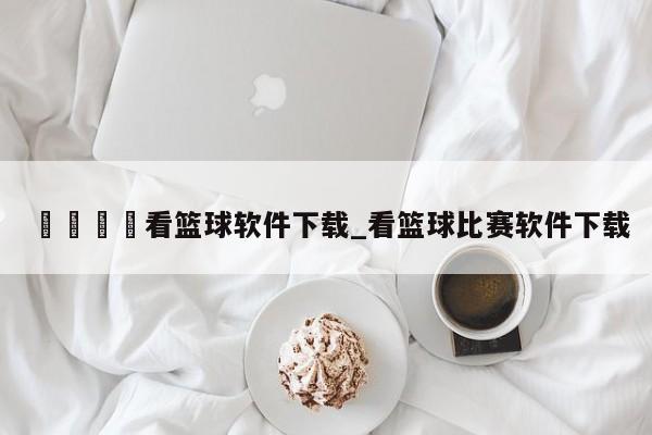 🍊看篮球软件下载_看篮球比赛软件下载