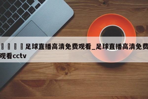 🍊足球直播高清免费观看_足球直播高清免费观看cctv