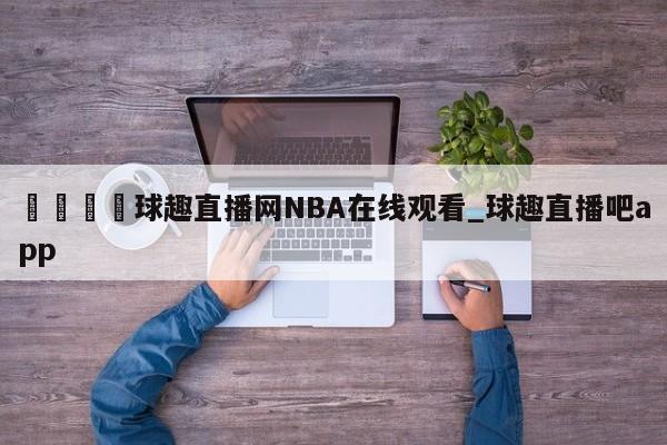 🍊球趣直播网NBA在线观看_球趣直播吧app