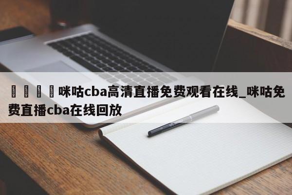 🍊咪咕cba高清直播免费观看在线_咪咕免费直播cba在线回放