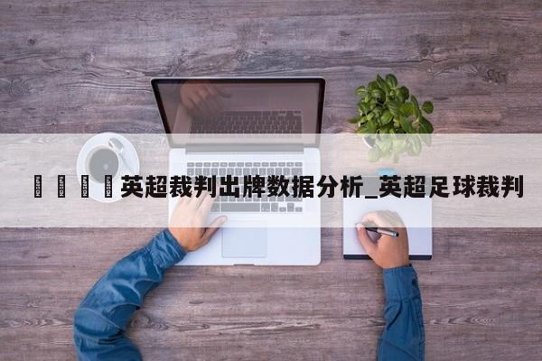 🍊英超裁判出牌数据分析_英超足球裁判