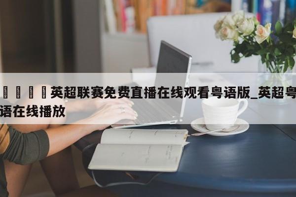 🍊英超联赛免费直播在线观看粤语版_英超粤语在线播放
