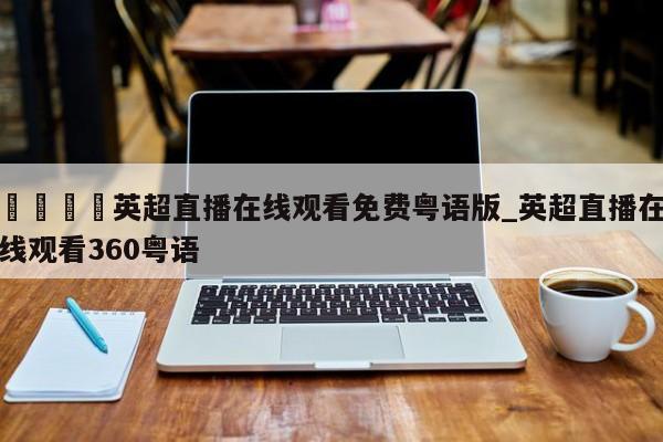 🍊英超直播在线观看免费粤语版_英超直播在线观看360粤语