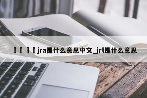 🍊jra是什么意思中文_jrl是什么意思