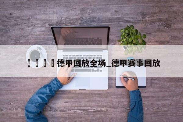 🍊德甲回放全场_德甲赛事回放