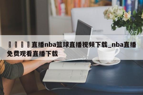 🍊直播nba篮球直播视频下载_nba直播免费观看直播下载