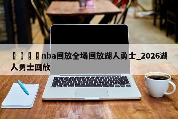 🍊nba回放全场回放湖人勇士_2026湖人勇士回放