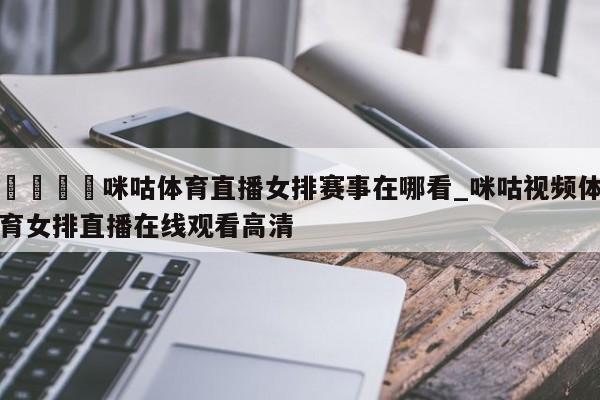 🍊咪咕体育直播女排赛事在哪看_咪咕视频体育女排直播在线观看高清