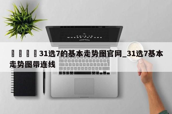 🍊31选7的基本走势图官网_31选7基本走势图带连线