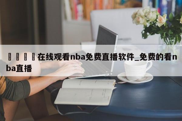 🍊在线观看nba免费直播软件_免费的看nba直播