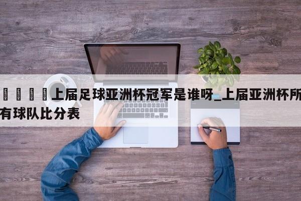 🍊上届足球亚洲杯冠军是谁呀_上届亚洲杯所有球队比分表