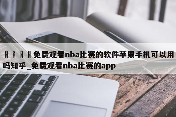 🍊免费观看nba比赛的软件苹果手机可以用吗知乎_免费观看nba比赛的app