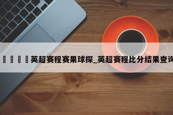 🍊英超赛程赛果球探_英超赛程比分结果查询