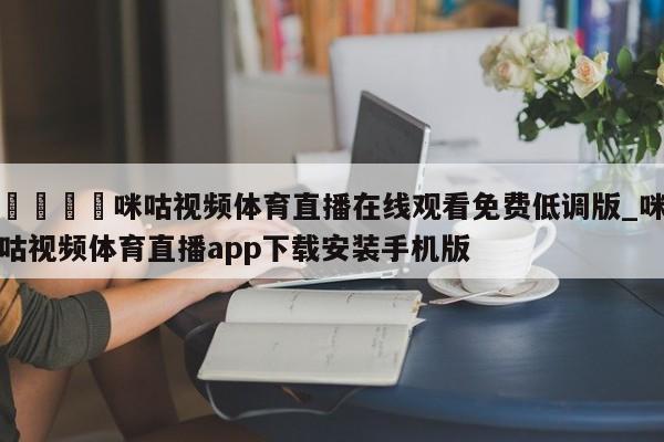 🍊咪咕视频体育直播在线观看免费低调版_咪咕视频体育直播app下载安装手机版