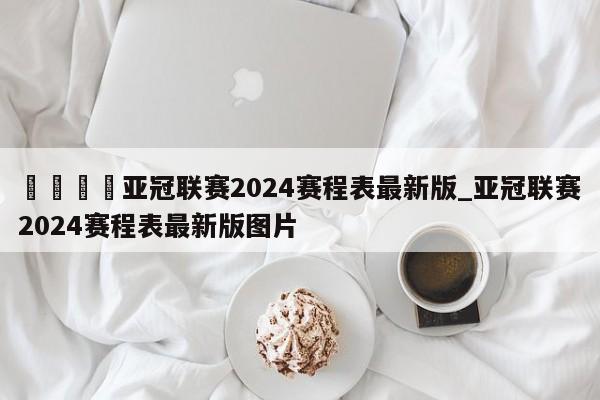 🍊亚冠联赛2024赛程表最新版_亚冠联赛2024赛程表最新版图片