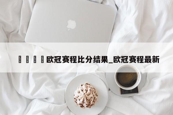 🍊欧冠赛程比分结果_欧冠赛程最新