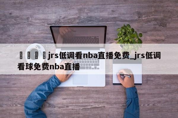 🍊jrs低调看nba直播免费_jrs低调看球免费nba直播
