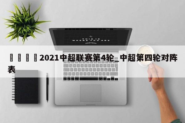 🍊2021中超联赛第4轮_中超第四轮对阵表