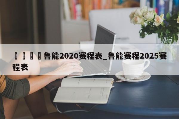 🍊鲁能2020赛程表_鲁能赛程2025赛程表