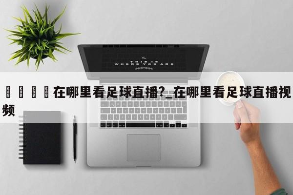 🍊在哪里看足球直播?_在哪里看足球直播视频