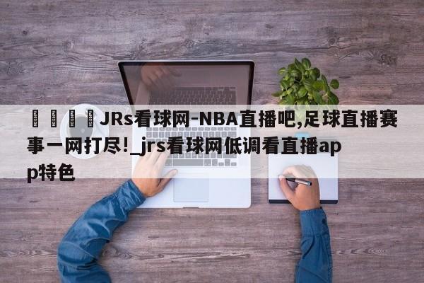 🍊JRs看球网-NBA直播吧,足球直播赛事一网打尽!_jrs看球网低调看直播app特色